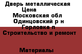 Дверь металлическая › Цена ­ 5 360 - Московская обл., Одинцовский р-н, Горловка п. Строительство и ремонт » Материалы   